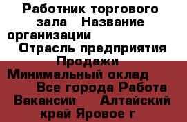 Работник торгового зала › Название организации ­ Fusion Service › Отрасль предприятия ­ Продажи › Минимальный оклад ­ 27 600 - Все города Работа » Вакансии   . Алтайский край,Яровое г.